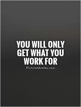 You will only get what you work for Picture Quote #1