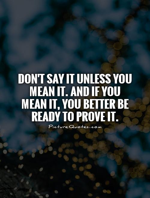 Don't say it unless you mean it. And if you mean it, you better be ready to prove it Picture Quote #1