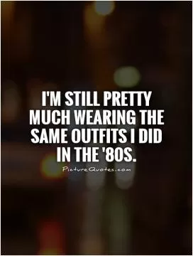 I'm still pretty much wearing the same outfits I did in the '80s Picture Quote #1