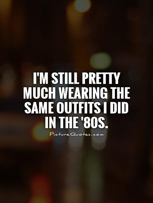 I'm still pretty much wearing the same outfits I did in the '80s Picture Quote #1
