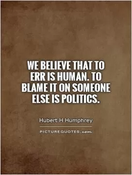 We believe that to err is human. To blame it on someone else is politics Picture Quote #1