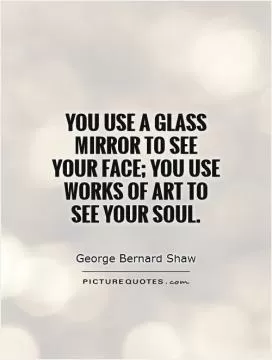 You use a glass mirror to see your face; you use works of art to see your soul Picture Quote #1
