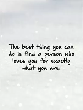 The best thing you can do is find a person who loves you for exactly what you are Picture Quote #1