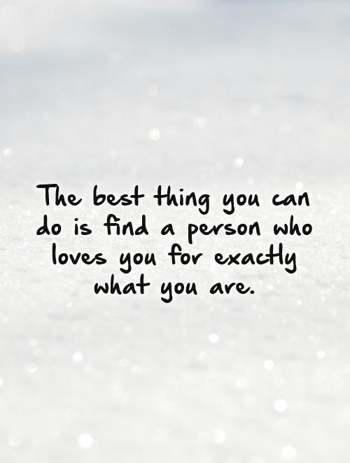 The best thing you can do is find a person who loves you for exactly what you are Picture Quote #1