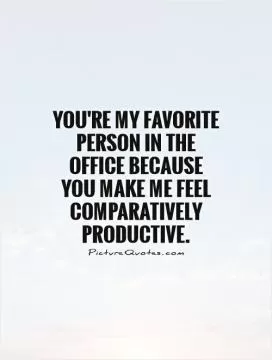 You're my favorite person in the office because you make me feel comparatively productive Picture Quote #1