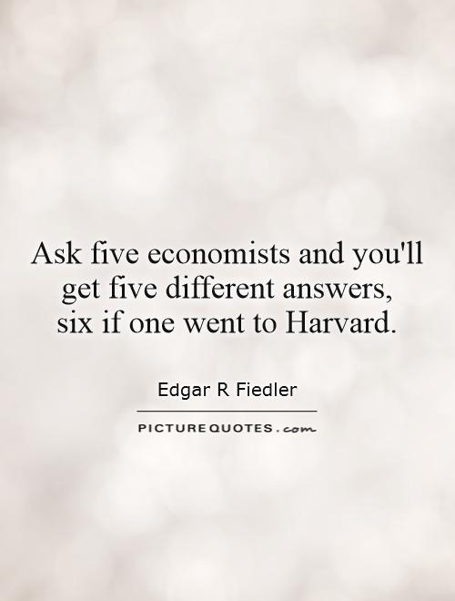 Ask five economists and you'll get five different answers,  six if one went to Harvard Picture Quote #1
