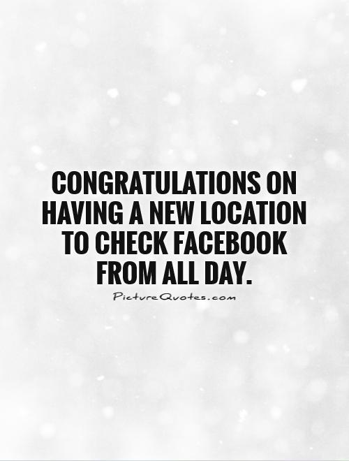 Congratulations on having a new location to check Facebook from all day Picture Quote #1