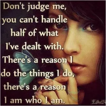 Don't judge me, you can't handle half of what i've dealt with. There's a reason I do the things I do, there's a reason I am who I am Picture Quote #1