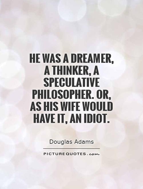 He was a dreamer, a thinker, a speculative philosopher. or, as his wife would have it, an idiot Picture Quote #1