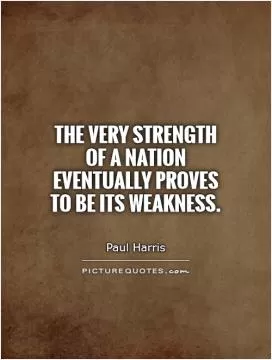 The very strength of a nation eventually proves to be its weakness Picture Quote #1