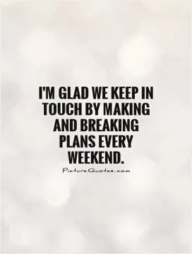 I'm glad we keep in touch by making and breaking plans every weekend Picture Quote #1