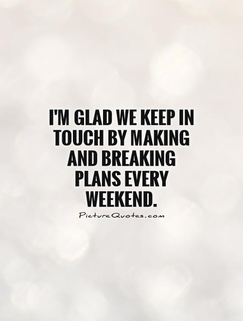 I'm glad we keep in touch by making and breaking plans every weekend Picture Quote #1