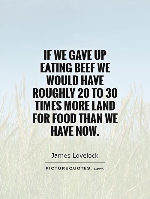 If we gave up eating beef we would have roughly 20 to 30 times more land for food than we have now Picture Quote #1