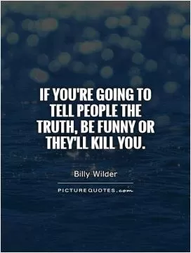 If you're going to tell people the truth, be funny or they'll kill you Picture Quote #1