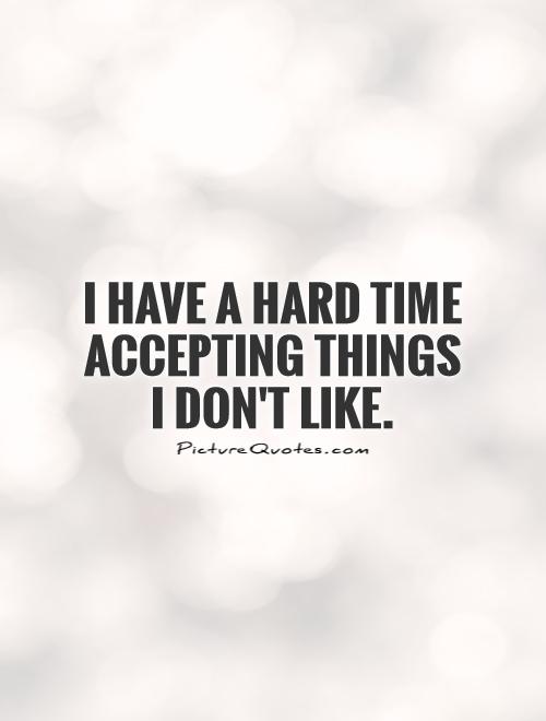 I have a hard time accepting things I don't like Picture Quote #1