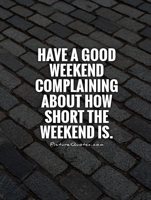 Have a good weekend complaining about how short the weekend is Picture Quote #1