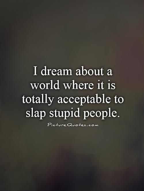 I dream about a world where it is totally  acceptable to slap stupid people Picture Quote #1