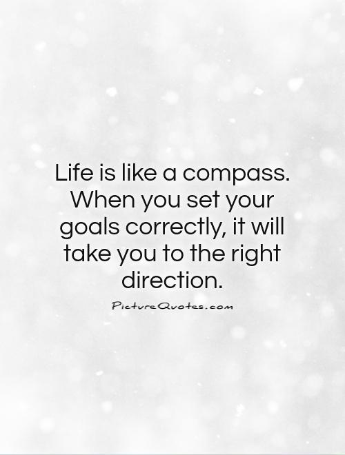 Life is like a compass. When you set your goals correctly, it will take you to the right direction Picture Quote #1