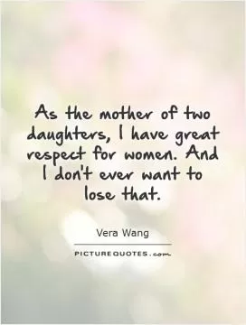 As the mother of two daughters, I have great respect for women. And I don't ever want to lose that Picture Quote #1