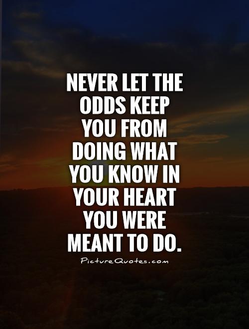 Never let the odds keep you from doing what you know in your heart you were meant to do Picture Quote #1