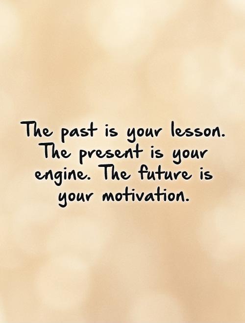 The past is your lesson.  The present is your engine. The future is your motivation Picture Quote #1