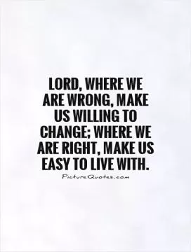 Lord, where we are wrong, make us willing to change; where we are right, make us easy to live with Picture Quote #1