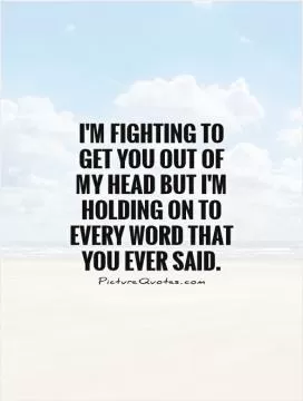 I'm fighting to get you out of my head but I'm holding on to every word that you ever said Picture Quote #1
