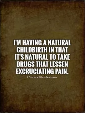 I'm having a natural childbirth in that it's natural to take drugs that lessen excruciating pain Picture Quote #1
