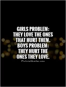 Girls problem: They love the ones that hurt them. Boys problem: They hurt the ones they love Picture Quote #1