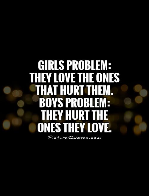 Girls problem: They love the ones that hurt them. Boys problem: They hurt the ones they love Picture Quote #1