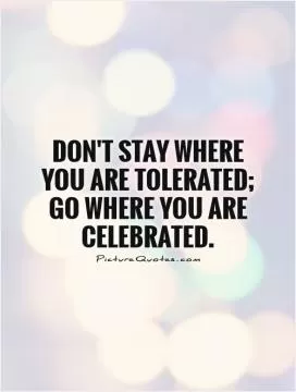 Don't stay where you are tolerated; go where you are celebrated Picture Quote #1
