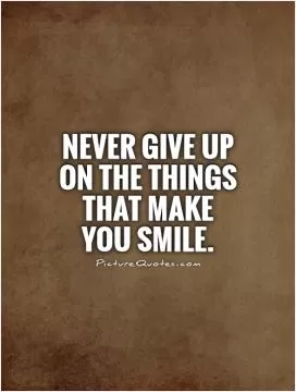 Never give up on the things that make you smile Picture Quote #1
