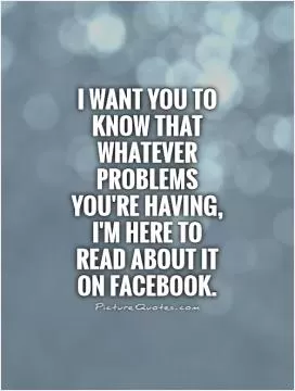 I want you to know that whatever problems you're having, I'm here to read about it on Facebook Picture Quote #1