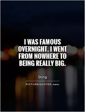 I was famous overnight. I went from nowhere to being really big Picture Quote #1