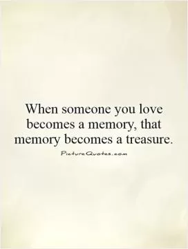 When someone you love becomes a memory, that memory becomes a treasure Picture Quote #1