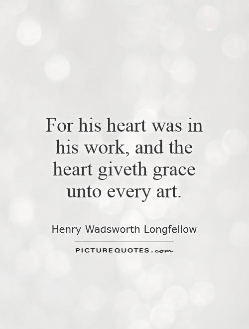 For his heart was in his work, and the heart giveth grace unto every art Picture Quote #1