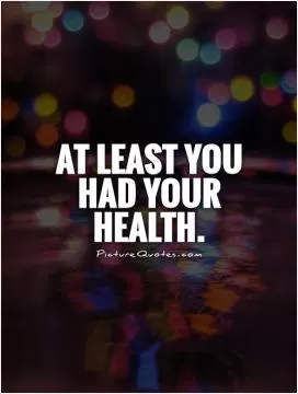 At least you had your health Picture Quote #1