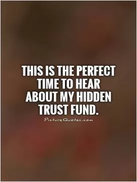 This is the perfect time to hear about my hidden trust fund Picture Quote #1