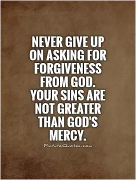 Never give up on asking for forgiveness from God. Your sins are not greater than God's mercy Picture Quote #1