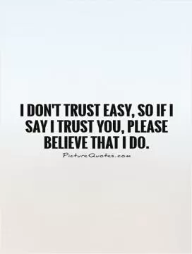 I don't trust easy, so if I say I trust you, please believe that I do Picture Quote #1