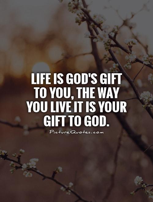 Life is God's gift to you, The way you live it is your gift to ...