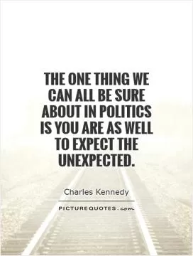 The one thing we can all be sure about in politics is you are as well to expect the unexpected Picture Quote #1