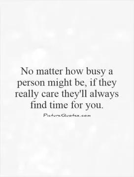 No matter how busy a person might be, if they really care they'll always find time for you Picture Quote #1