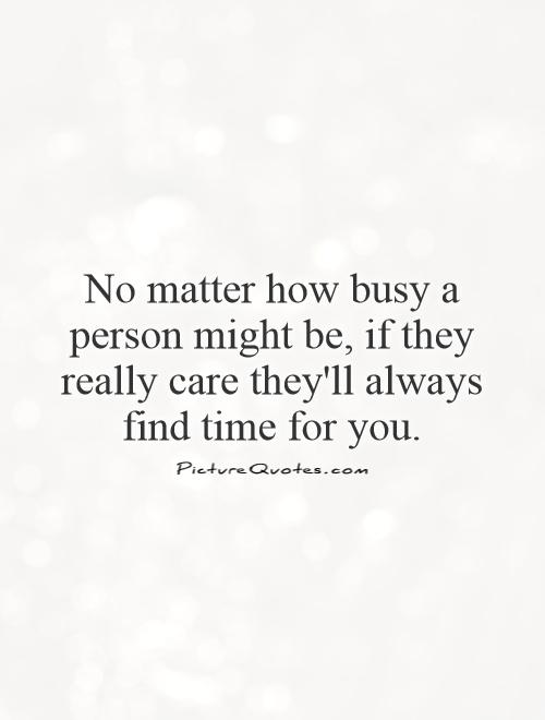No matter how busy a person might be, if they really care they'll always find time for you Picture Quote #1