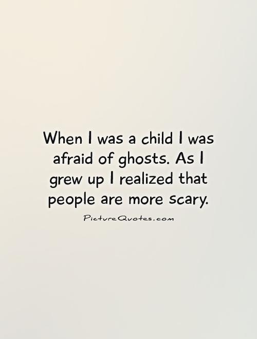 When I was a child I was afraid of ghosts. As I grew up I realized that people are more scary Picture Quote #1