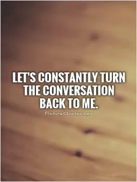 Let's constantly turn the conversation back to me Picture Quote #1