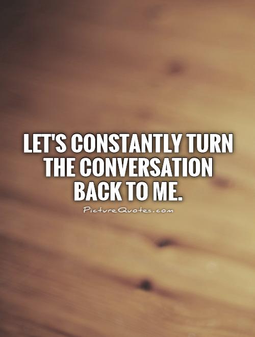 Let's constantly turn the conversation back to me Picture Quote #1