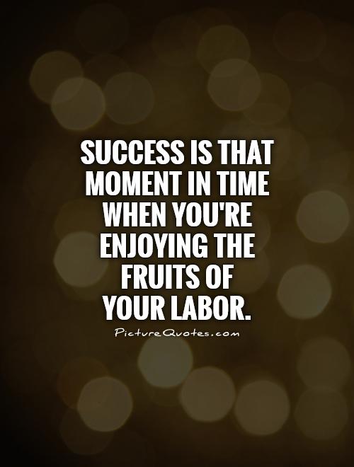 Success is that moment in time when you're enjoying the fruits of  your labor Picture Quote #1