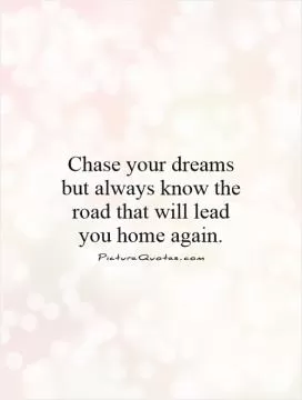 Chase your dreams but always know the road that will lead you home again Picture Quote #1