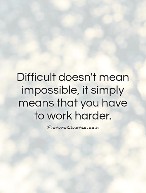 Difficult doesn't mean impossible, it simply means that you have  to work harder Picture Quote #1